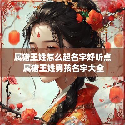 属猪王姓怎么起名字好听点 属猪王姓男孩名字大全