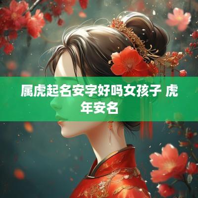 属虎起名安字好吗女孩子 蛇年安名