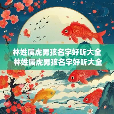 林姓属虎男孩名字好听大全 林姓属虎男孩名字好听大全四个字