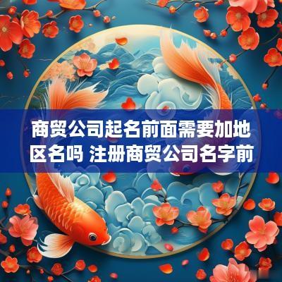 商贸公司起名前面需要加地区名吗 注册商贸公司名字前面可以加地区吗