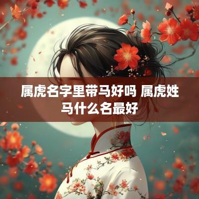 属虎名字里带马好吗 属虎姓马什么名最好
