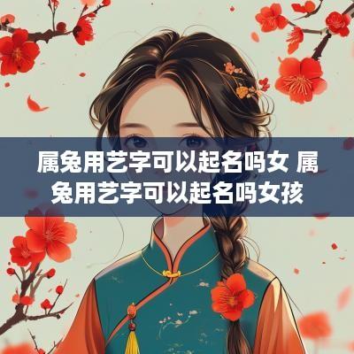 属兔用艺字可以起名吗女 属兔用艺字可以起名吗女孩