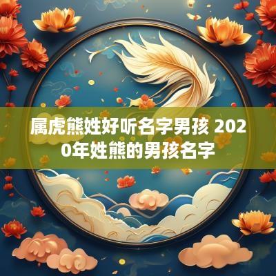 属虎熊姓好听名字男孩 2025年姓熊的男孩名字