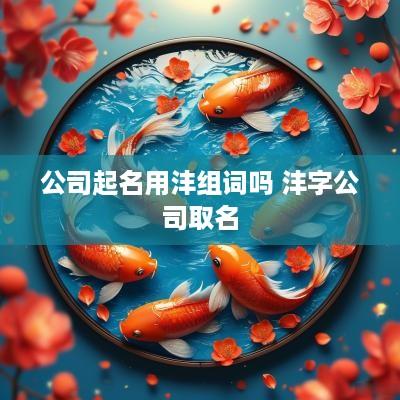 公司起名用沣组词吗 沣字公司取名