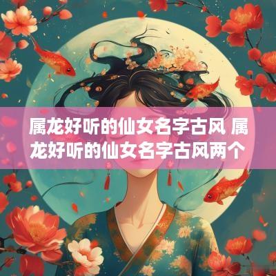 属龙好听的仙女名字古风 属龙好听的仙女名字古风两个字