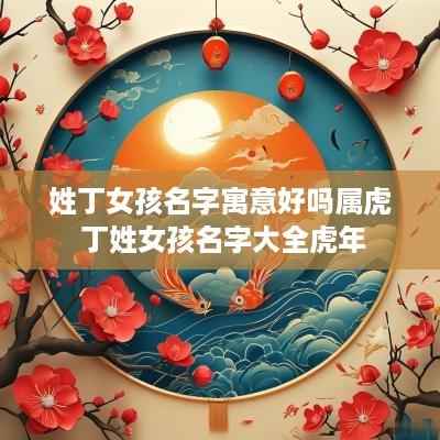 姓丁女孩名字寓意好吗属虎 丁姓女孩名字大全蛇年