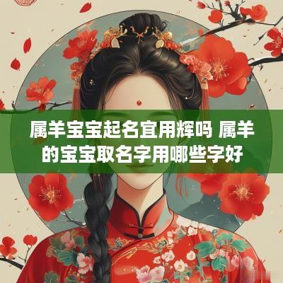 属羊宝宝起名宜用辉吗 属羊的宝宝取名字用哪些字好