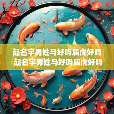 起名字男姓马好吗属虎好吗 起名字男姓马好吗属虎好吗
