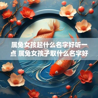 属兔女孩起什么名字好听一点 属兔女孩子取什么名字好听有内涵