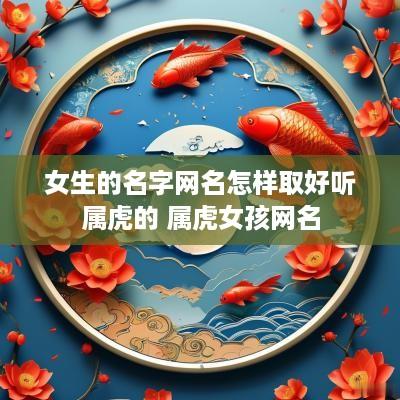 女生的名字网名怎样取好听属虎的 属虎女孩网名