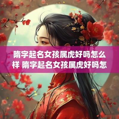 隋字起名女孩属虎好吗怎么样 隋字起名女孩属虎好吗怎么样呢