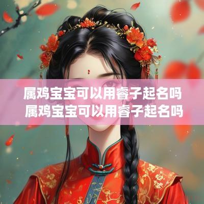 属鸡宝宝可以用睿子起名吗 属鸡宝宝可以用睿子起名吗男孩