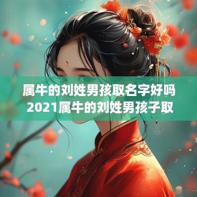 属牛的刘姓男孩取名字好吗 2025属牛的刘姓男孩子取什么名字好