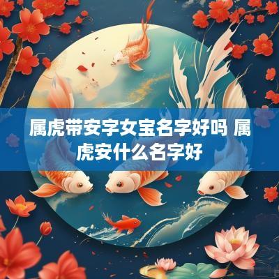 属虎带安字女宝名字好吗 属虎安什么名字好