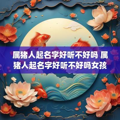 属猪人起名字好听不好吗 属猪人起名字好听不好吗女孩