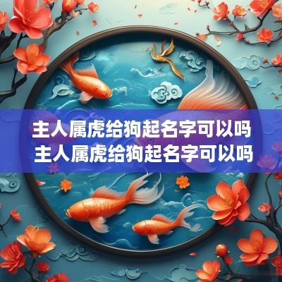 主人属虎给狗起名字可以吗 主人属虎给狗起名字可以吗女孩