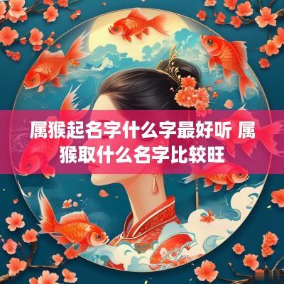 属猴起名字什么字最好听 属猴取什么名字比较旺
