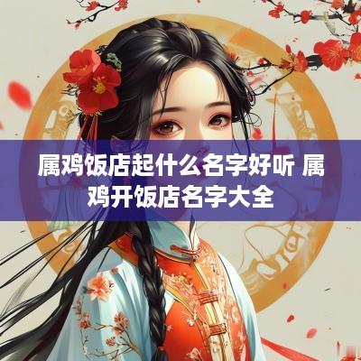 属鸡饭店起什么名字好听 属鸡开饭店名字大全