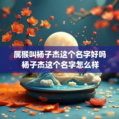 属猴叫杨子杰这个名字好吗 杨子杰这个名字怎么样