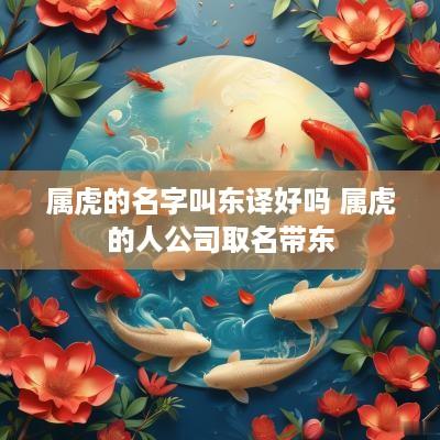 属虎的名字叫东译好吗 属虎的人公司取名带东