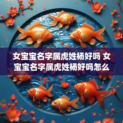 女宝宝名字属虎姓杨好吗 女宝宝名字属虎姓杨好吗怎么取