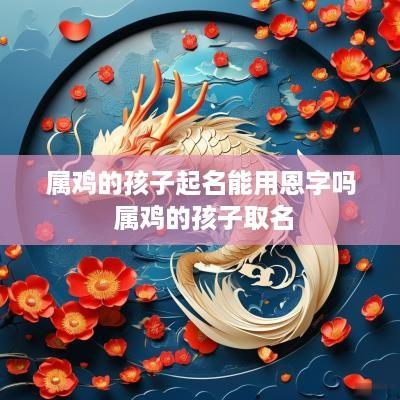 属鸡的孩子起名能用恩字吗 属鸡的孩子取名