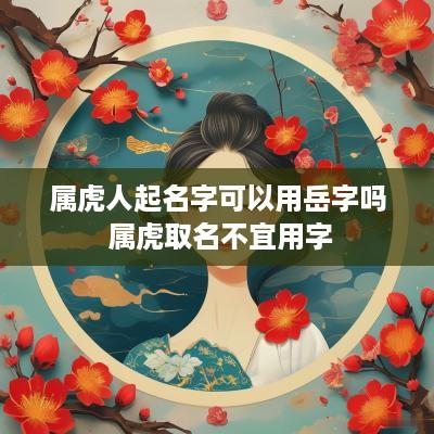 属虎人起名字可以用岳字吗 属虎取名不宜用字