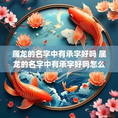 属龙的名字中有承字好吗 属龙的名字中有承字好吗怎么读
