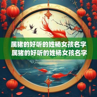 属猪的好听的姓杨女孩名字 属猪的好听的姓杨女孩名字怎么取