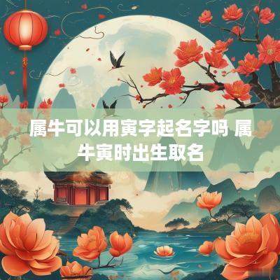 属牛可以用寅字起名字吗 属牛寅时出生取名