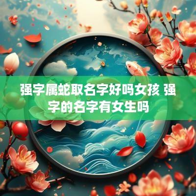 强字属蛇取名字好吗女孩 强字的名字有女生吗