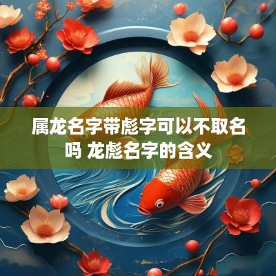 属龙名字带彪字可以不取名吗 龙彪名字的含义