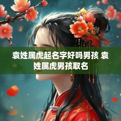 袁姓属虎起名字好吗男孩 袁姓属虎男孩取名