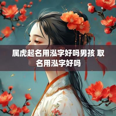 属虎起名用泓字好吗男孩 取名用泓字好吗