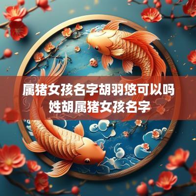 属猪女孩名字胡羽悠可以吗 姓胡属猪女孩名字