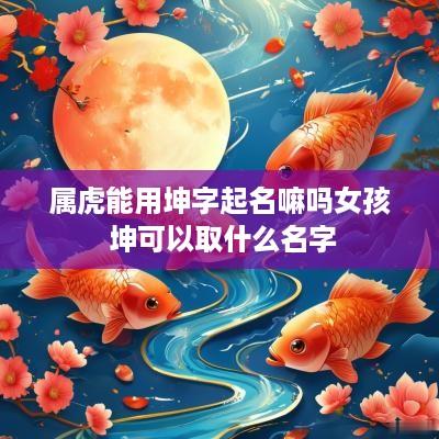 属虎能用坤字起名嘛吗女孩 坤可以取什么名字