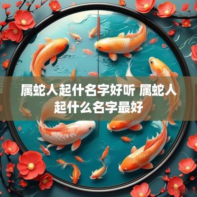 属蛇人起什名字好听 属蛇人起什么名字最好