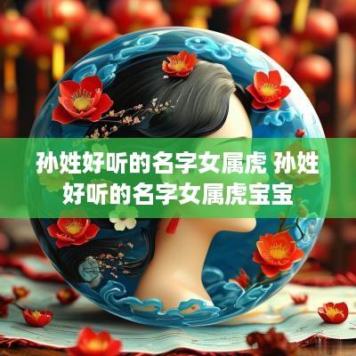 孙姓好听的名字女属虎 孙姓好听的名字女属虎宝宝