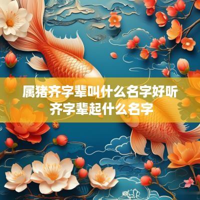 属猪齐字辈叫什么名字好听 齐字辈起什么名字