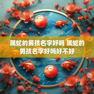 属蛇的男孩名字好吗 属蛇的男孩名字好吗好不好