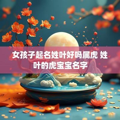 女孩子起名姓叶好吗属虎 姓叶的虎宝宝名字