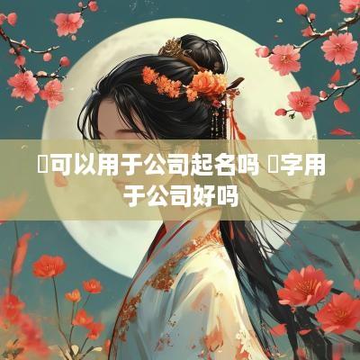 桭可以用于公司起名吗 垚字用于公司好吗