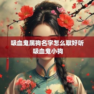 吸血鬼属狗名字怎么取好听 吸血鬼小狗