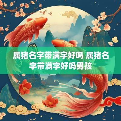属猪名字带满字好吗 属猪名字带满字好吗男孩