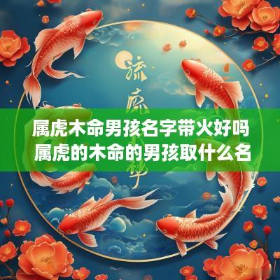 属虎木命男孩名字带火好吗 属虎的木命的男孩取什么名字好