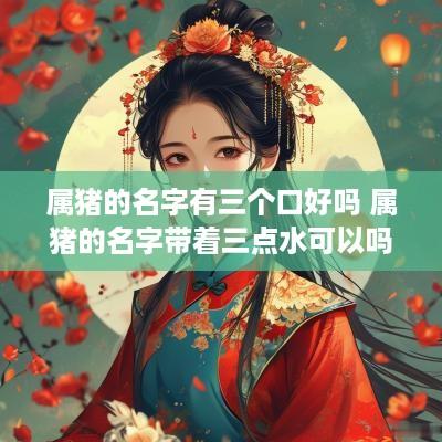 属猪的名字有三个口好吗 属猪的名字带着三点水可以吗