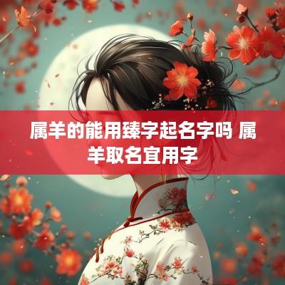 属羊的能用臻字起名字吗 属羊取名宜用字