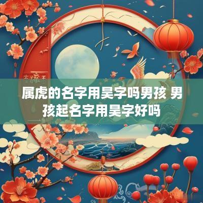 属虎的名字用昊字吗男孩 男孩起名字用昊字好吗
