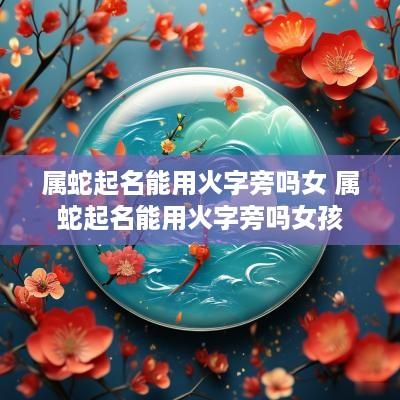 属蛇起名能用火字旁吗女 属蛇起名能用火字旁吗女孩