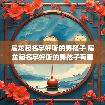 属龙起名字好听的男孩子 属龙起名字好听的男孩子有哪些